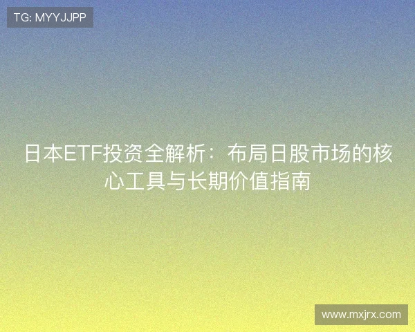 日本ETF投资全解析：布局日股市场的核心工具与长期价值指南