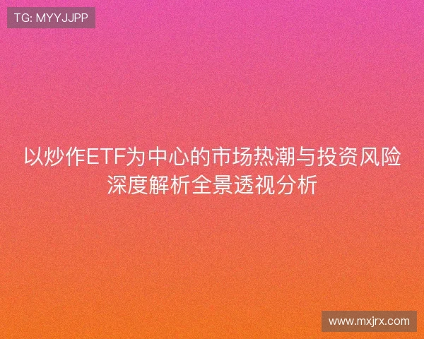 以炒作ETF为中心的市场热潮与投资风险深度解析全景透视分析